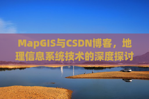 MapGIS与CSDN博客，地理信息系统技术的深度探讨